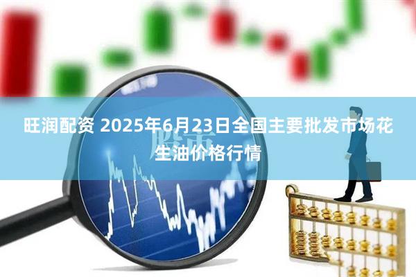 旺润配资 2025年6月23日全国主要批发市场花生油价格行情