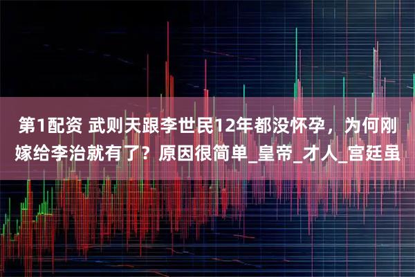 第1配资 武则天跟李世民12年都没怀孕，为何刚嫁给李治就有了？原因很简单_皇帝_才人_宫廷虽