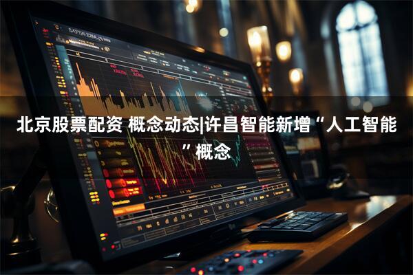 北京股票配资 概念动态|许昌智能新增“人工智能”概念