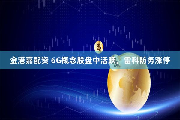 金港嘉配资 6G概念股盘中活跃，雷科防务涨停