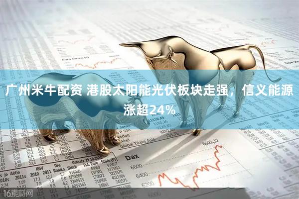 广州米牛配资 港股太阳能光伏板块走强，信义能源涨超24%