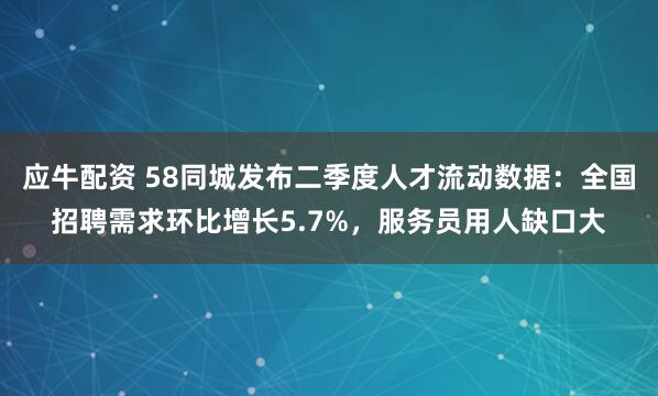 应牛配资 58同城发布二季度人才流动数据：全国招聘需求环比增长5.7%，服务员用人缺口大