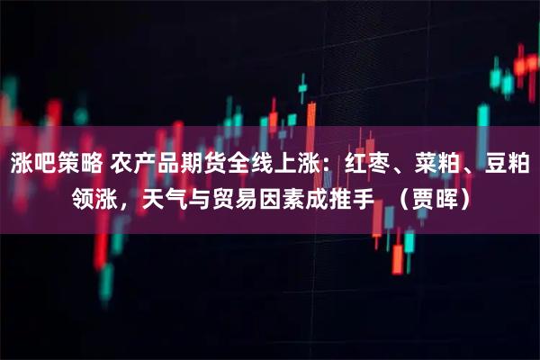 涨吧策略 农产品期货全线上涨:红枣、菜粕、豆粕领涨,天气与贸易因素成推手 (贾晖)
