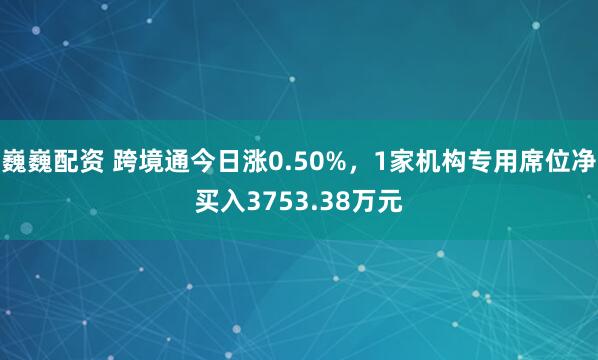 巍巍配资 跨境通今日涨0.50%，1家机构专用席位净买入3753.38万元