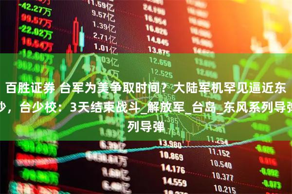 百胜证券 台军为美争取时间？大陆军机罕见逼近东沙，台少校：3天结束战斗_解放军_台岛_东风系列导弹