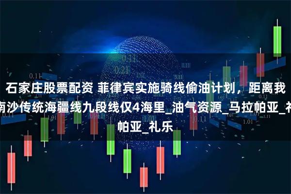 石家庄股票配资 菲律宾实施骑线偷油计划,距离我国南沙传统海疆线九段线仅4海里_油气资源_马拉帕亚_礼乐