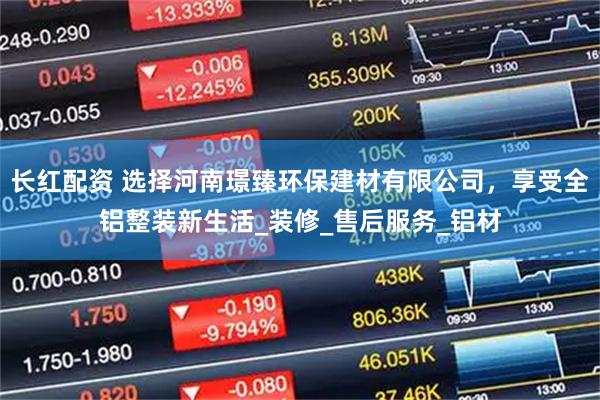 长红配资 选择河南璟臻环保建材有限公司，享受全铝整装新生活_装修_售后服务_铝材