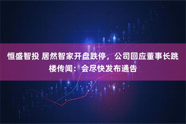 恒盛智投 居然智家开盘跌停，公司回应董事长跳楼传闻：会尽快发布通告