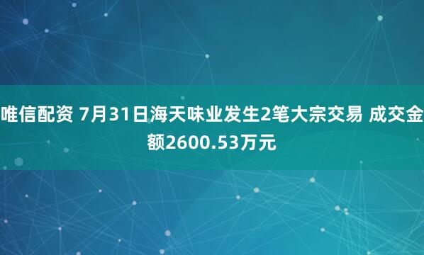 唯信配资 7月31日海天味业发生2笔大宗交易 成交金额2600.53万元