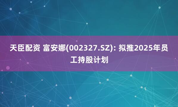 天臣配资 富安娜(002327.SZ): 拟推2025年员工持股计划