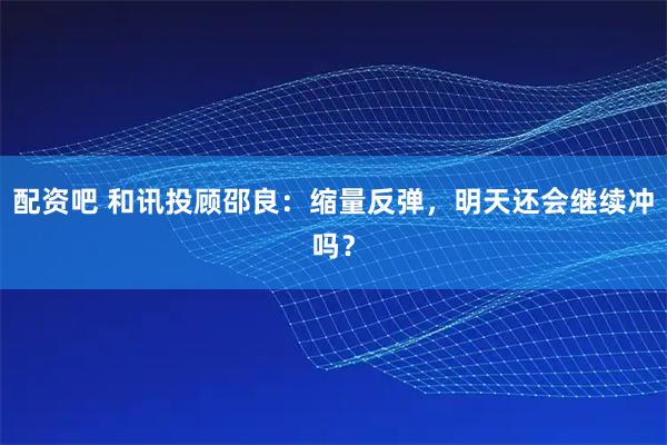 配资吧 和讯投顾邵良：缩量反弹，明天还会继续冲吗？